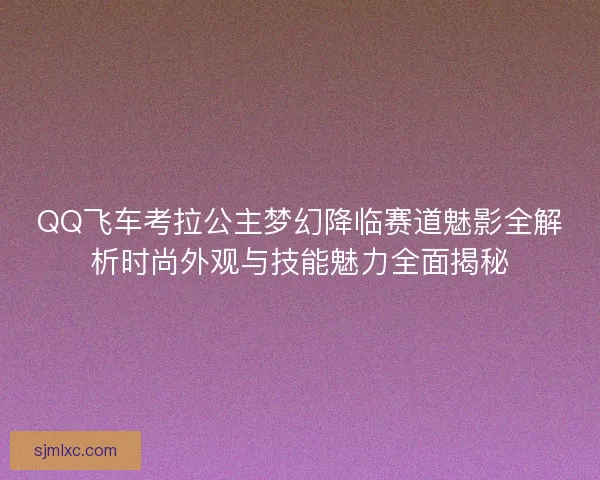 QQ飞车考拉公主梦幻降临赛道魅影全解析时尚外观与技能魅力全面揭秘