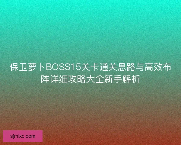 保卫萝卜BOSS15关卡通关思路与高效布阵详细攻略大全新手解析