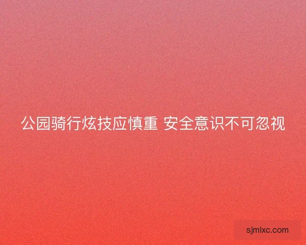公园骑行炫技应慎重 安全意识不可忽视