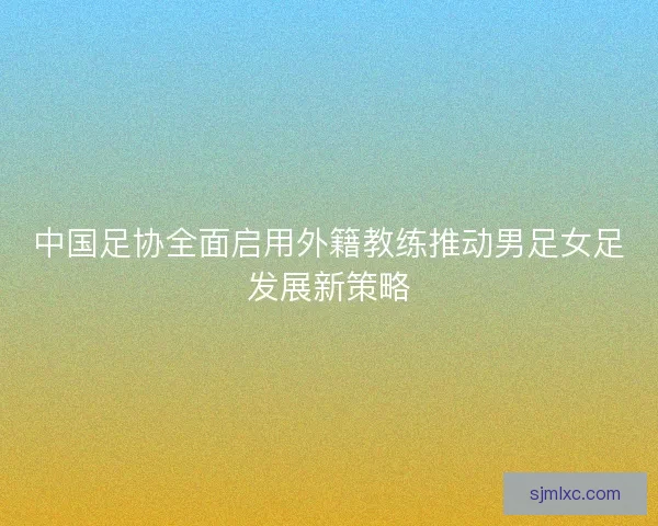 中国足协全面启用外籍教练推动男足女足发展新策略